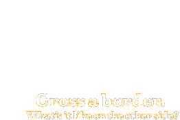 Cross a border. What's it like on the other side? (Click to continue)